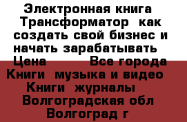 Электронная книга «Трансформатор» как создать свой бизнес и начать зарабатывать › Цена ­ 100 - Все города Книги, музыка и видео » Книги, журналы   . Волгоградская обл.,Волгоград г.